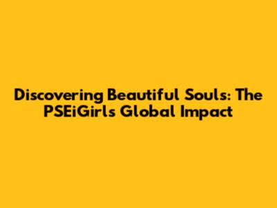 Discovering Beautiful Souls: The PSEiGirls' Global Impact