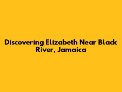 Discovering Elizabeth Near Black River, Jamaica