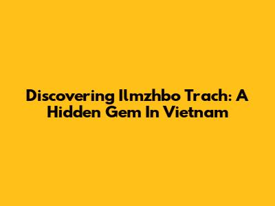 Discovering Ilmzhbo Trach: A Hidden Gem In Vietnam