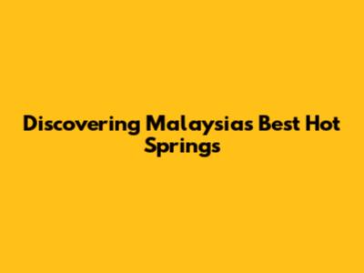 Discovering Malaysia's Best Hot Springs