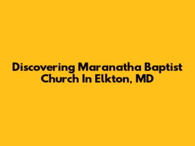 Discovering Maranatha Baptist Church In Elkton, MD