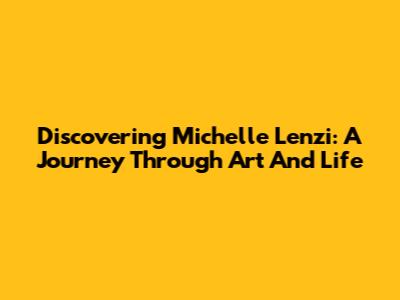 Discovering Michelle Lenzi: A Journey Through Art And Life