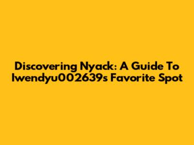Discovering Nyack: A Guide To Iwendyu002639's Favorite Spot