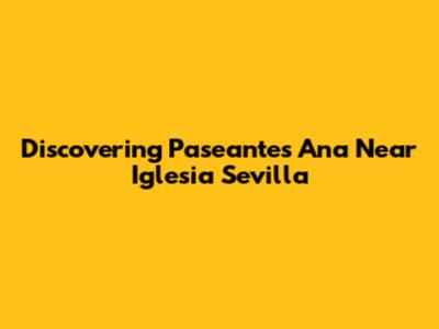 Discovering Paseantes Ana Near Iglesia Sevilla
