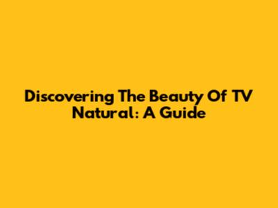 Discovering The Beauty Of TV Natural: A Guide