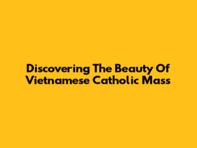 Discovering The Beauty Of Vietnamese Catholic Mass