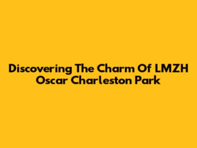 Discovering The Charm Of LMZH Oscar Charleston Park