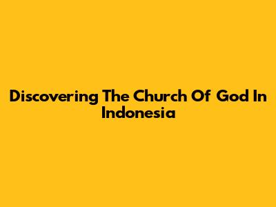 Discovering The Church Of God In Indonesia