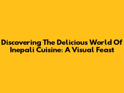 Discovering The Delicious World Of Inepali Cuisine: A Visual Feast