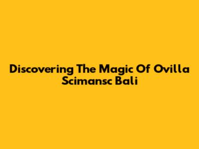 Discovering The Magic Of Ovilla Scimansc Bali