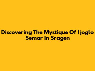 Discovering The Mystique Of Ijoglo Semar In Sragen