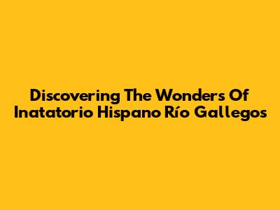 Discovering The Wonders Of Inatatorio Hispano Río Gallegos