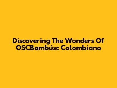 Discovering The Wonders Of OSCBambúsc Colombiano