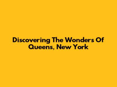 Discovering The Wonders Of Queens, New York