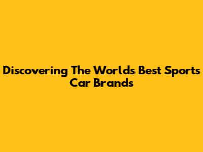 Discovering The World's Best Sports Car Brands