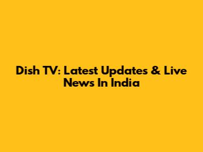 Dish TV: Latest Updates & Live News In India