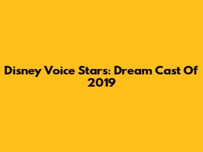 Disney Voice Stars: Dream Cast Of 2019