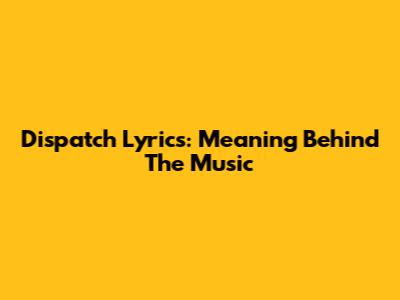 Dispatch Lyrics: Meaning Behind The Music