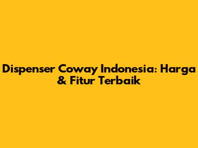 Dispenser Coway Indonesia: Harga & Fitur Terbaik