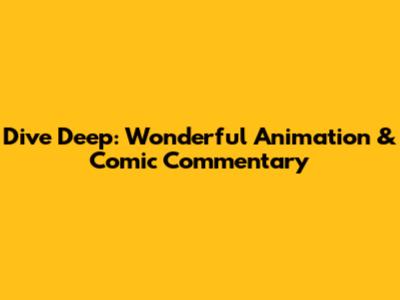 Dive Deep: Wonderful Animation & Comic Commentary