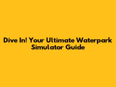 Dive In! Your Ultimate Waterpark Simulator Guide