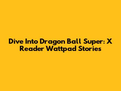 Dive Into Dragon Ball Super: X Reader Wattpad Stories