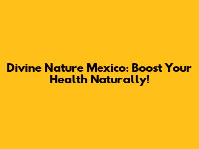 Divine Nature Mexico: Boost Your Health Naturally!