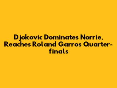 Djokovic Dominates Norrie, Reaches Roland Garros Quarter-finals