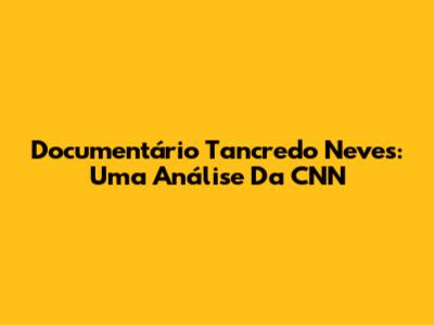 Documentário Tancredo Neves: Uma Análise Da CNN