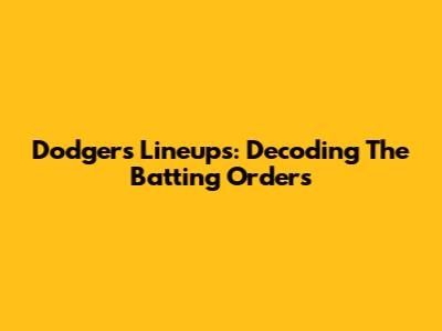 Dodgers' Lineups: Decoding The Batting Orders