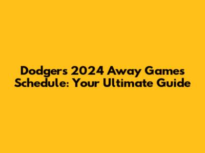 Dodgers 2024 Away Games Schedule: Your Ultimate Guide