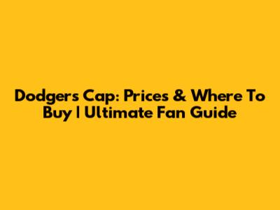 Dodgers Cap: Prices & Where To Buy | Ultimate Fan Guide