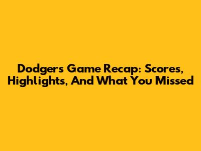 Dodgers Game Recap: Scores, Highlights, And What You Missed