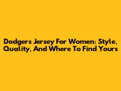 Dodgers Jersey For Women: Style, Quality, And Where To Find Yours