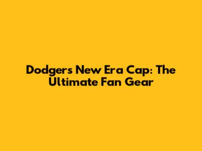 Dodgers New Era Cap: The Ultimate Fan Gear