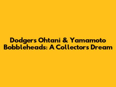 Dodgers Ohtani & Yamamoto Bobbleheads: A Collector's Dream