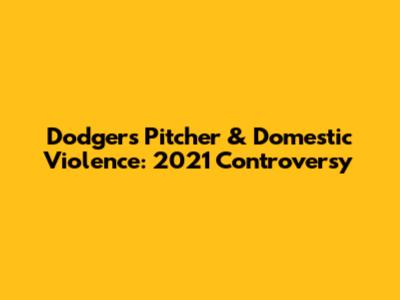 Dodgers Pitcher & Domestic Violence: 2021 Controversy