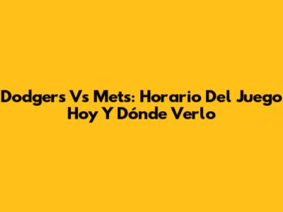 Dodgers Vs Mets: Horario Del Juego Hoy Y Dónde Verlo