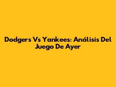 Dodgers Vs Yankees: Análisis Del Juego De Ayer