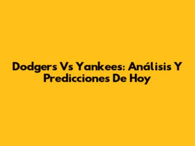 Dodgers Vs Yankees: Análisis Y Predicciones De Hoy