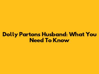 Dolly Parton's Husband: What You Need To Know