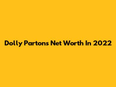 Dolly Parton's Net Worth In 2022