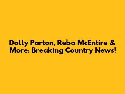 Dolly Parton, Reba McEntire & More: Breaking Country News!