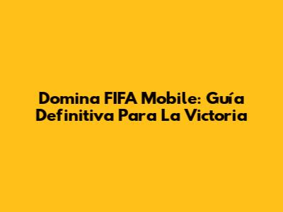 Domina FIFA Mobile: Guía Definitiva Para La Victoria