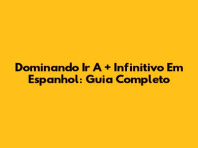 Dominando 'Ir A' + Infinitivo Em Espanhol: Guia Completo