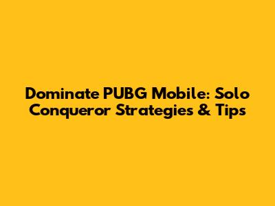 Dominate PUBG Mobile: Solo Conqueror Strategies & Tips