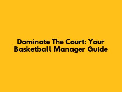 Dominate The Court: Your Basketball Manager Guide