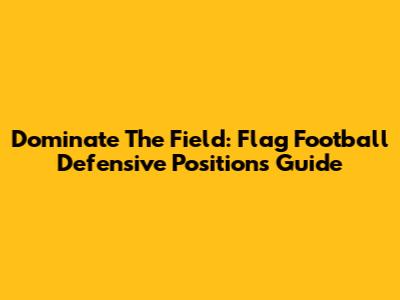 Dominate The Field: Flag Football Defensive Positions Guide