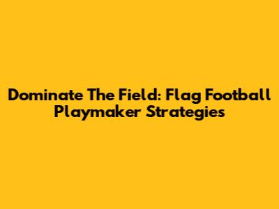 Dominate The Field: Flag Football Playmaker Strategies