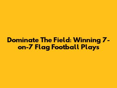 Dominate The Field: Winning 7-on-7 Flag Football Plays